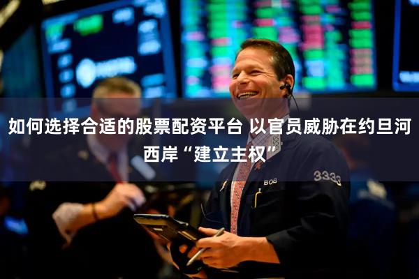 如何选择合适的股票配资平台 以官员威胁在约旦河西岸“建立主权”