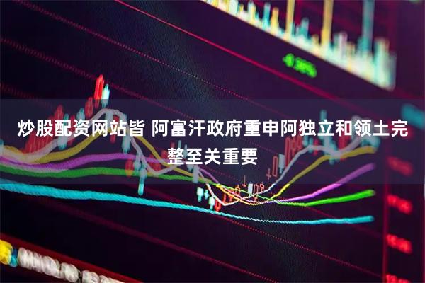 炒股配资网站皆 阿富汗政府重申阿独立和领土完整至关重要