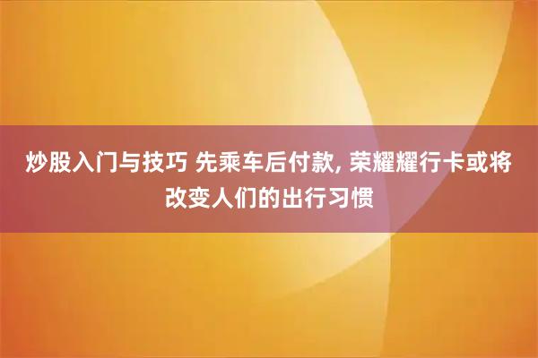 炒股入门与技巧 先乘车后付款, 荣耀耀行卡或将改变人们的出行习惯