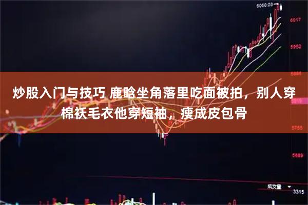 炒股入门与技巧 鹿晗坐角落里吃面被拍，别人穿棉袄毛衣他穿短袖，瘦成皮包骨