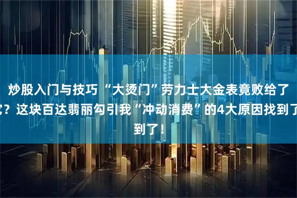 炒股入门与技巧 “大烫门”劳力士大金表竟败给了它？这块百达翡丽勾引我“冲动消费”的4大原因找到了！
