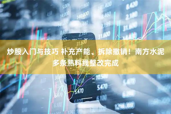 炒股入门与技巧 补充产能、拆除撤销！南方水泥多条熟料线整改完成