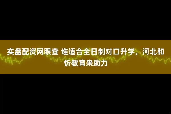 实盘配资网眼查 谁适合全日制对口升学，河北和忻教育来助力