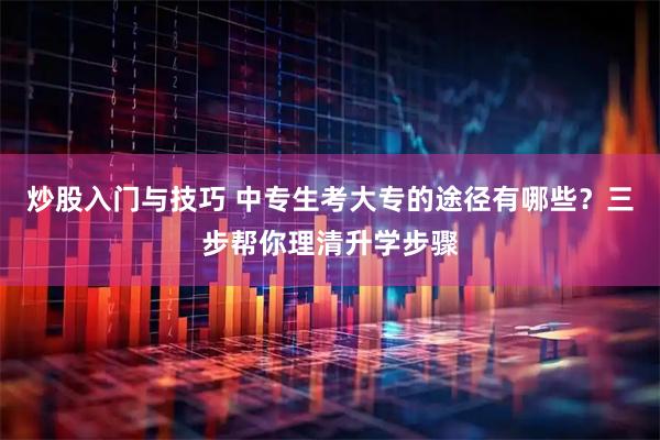 炒股入门与技巧 中专生考大专的途径有哪些？三步帮你理清升学步骤