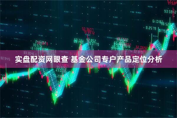 实盘配资网眼查 基金公司专户产品定位分析