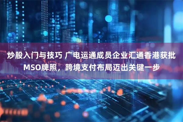 炒股入门与技巧 广电运通成员企业汇通香港获批MSO牌照，跨境支付布局迈出关键一步