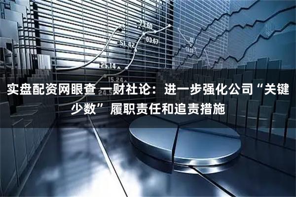 实盘配资网眼查 一财社论：进一步强化公司“关键少数” 履职责任和追责措施