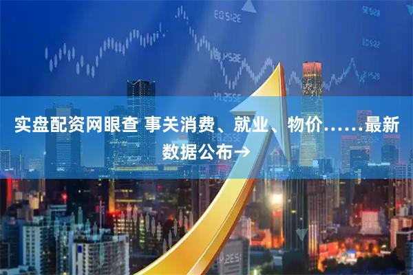 实盘配资网眼查 事关消费、就业、物价……最新数据公布→