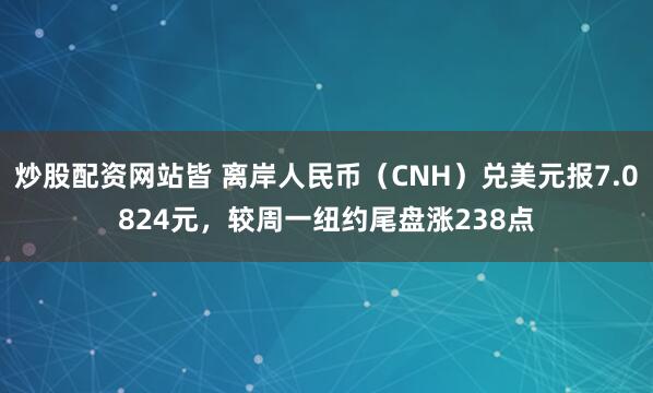 炒股配资网站皆 离岸人民币（CNH）兑美元报7.0824元，较周一纽约尾盘涨238点