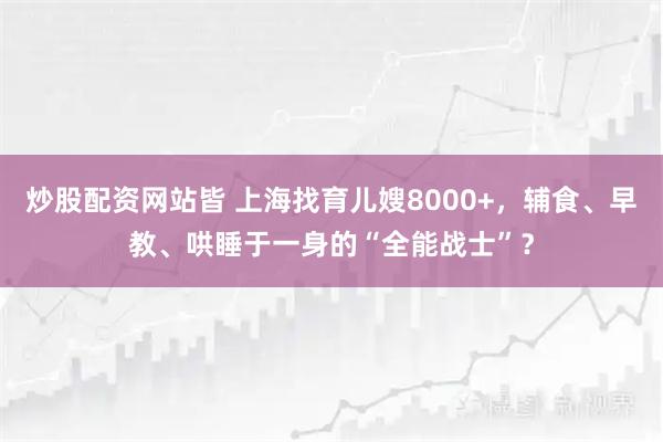 炒股配资网站皆 上海找育儿嫂8000+，辅食、早教、哄睡于一身的“全能战士”？