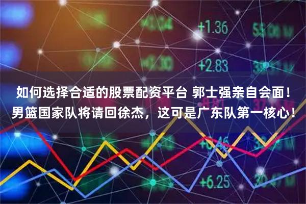 如何选择合适的股票配资平台 郭士强亲自会面！男篮国家队将请回徐杰，这可是广东队第一核心！