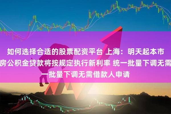如何选择合适的股票配资平台 上海：明天起本市存量个人住房公积金贷款将按规定执行新利率 统一批量下调无需借款人申请