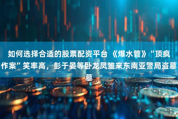 如何选择合适的股票配资平台 《爆水管》“顶疯作案”笑率高,彭于晏等卧龙凤雏来东南亚警局盗墓