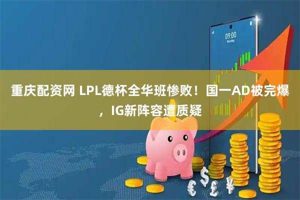 重庆配资网 LPL德杯全华班惨败！国一AD被完爆，IG新阵容遭质疑