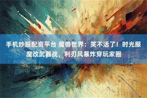 手机炒股配资平台 魔兽世界：笑不活了！时光服魔改武器战，利刃风暴炸穿玩家圈