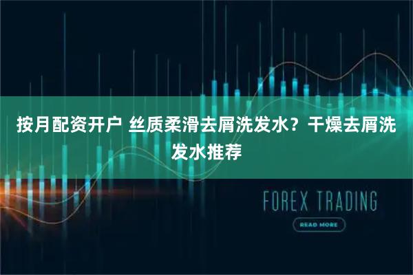 按月配资开户 丝质柔滑去屑洗发水？干燥去屑洗发水推荐