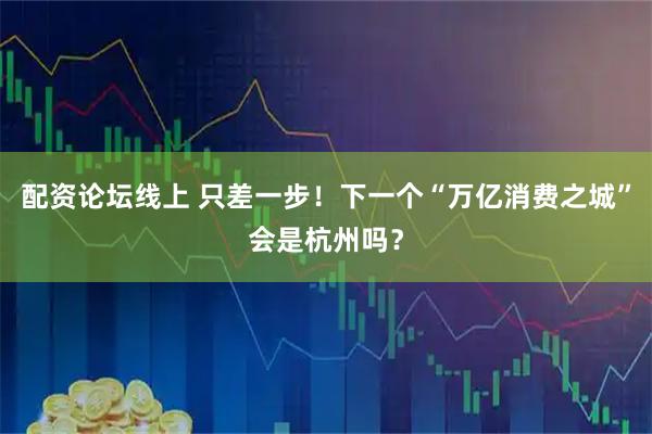 配资论坛线上 只差一步！下一个“万亿消费之城”会是杭州吗？