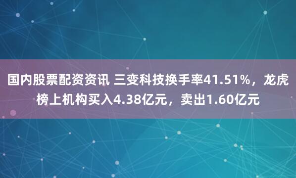 国内股票配资资讯 三变科技换手率41.51%，龙虎榜上机构买入4.38亿元，卖出1.60亿元