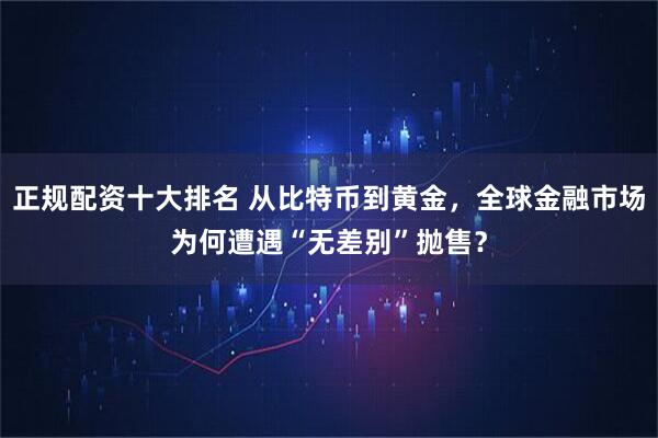 正规配资十大排名 从比特币到黄金，全球金融市场为何遭遇“无差别”抛售？