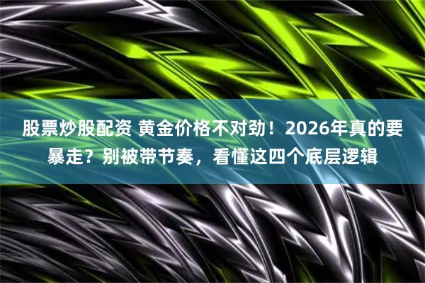 股票炒股配资 黄金价格不对劲！2026年真的要暴走？别被带节奏，看懂这四个底层逻辑