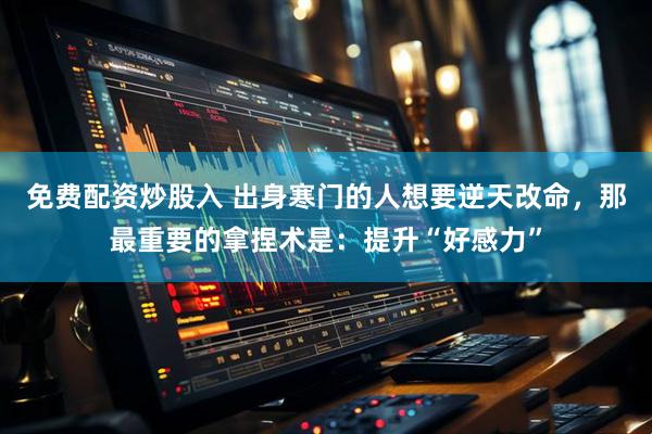 免费配资炒股入 出身寒门的人想要逆天改命，那最重要的拿捏术是：提升“好感力”