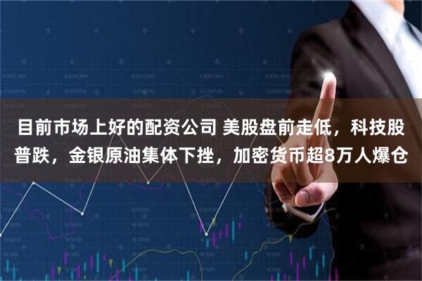 目前市场上好的配资公司 美股盘前走低，科技股普跌，金银原油集体下挫，加密货币超8万人爆仓