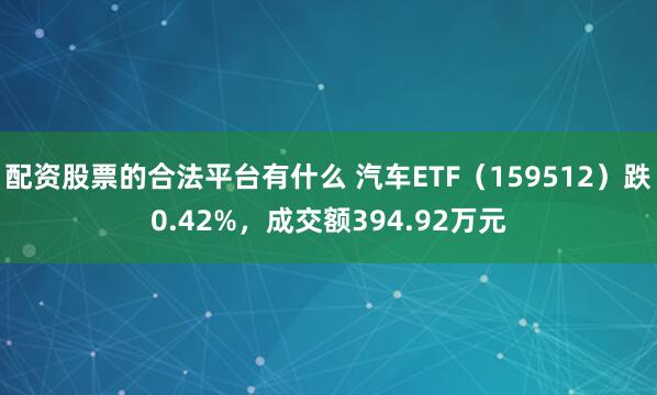 配资股票的合法平台有什么 汽车ETF（159512）跌0.42%，成交额394.92万元