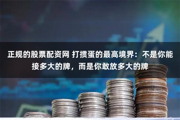 正规的股票配资网 打掼蛋的最高境界：不是你能接多大的牌，而是你敢放多大的牌