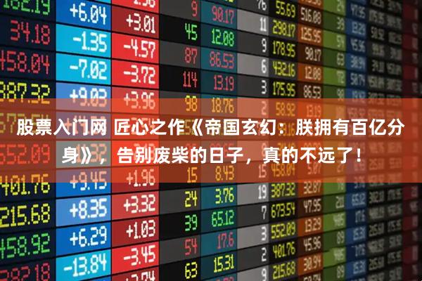 股票入门网 匠心之作《帝国玄幻：朕拥有百亿分身》，告别废柴的日子，真的不远了！