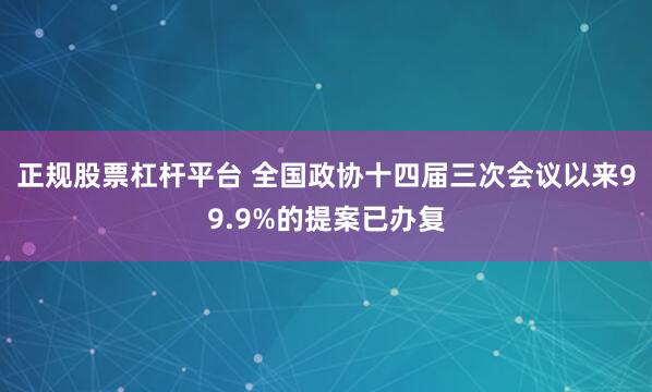 正规股票杠杆平台 全国政协十四届三次会议以来99.9%的提案已办复