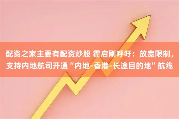配资之家主要有配资炒股 霍启刚呼吁：放宽限制，支持内地航司开通“内地-香港-长途目的地”航线