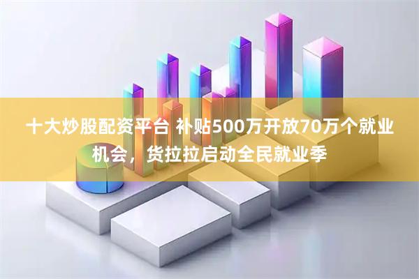 十大炒股配资平台 补贴500万开放70万个就业机会，货拉拉启动全民就业季