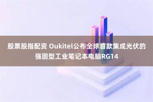 股票股指配资 Oukitel公布全球首款集成光伏的强固型工业笔记本电脑RG14