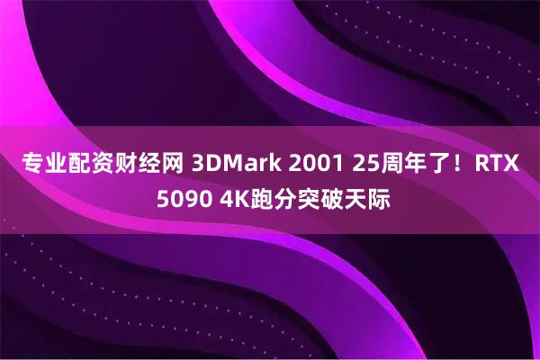 专业配资财经网 3DMark 2001 25周年了！RTX 5090 4K跑分突破天际