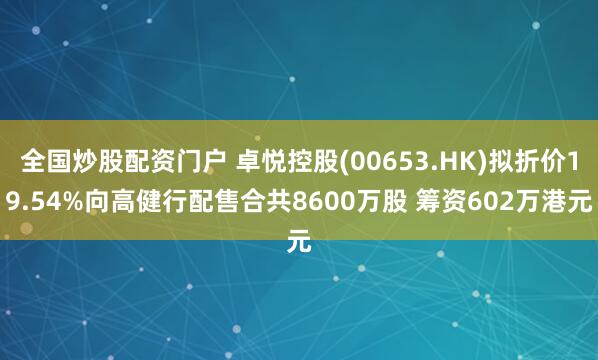 全国炒股配资门户 卓悦控股(00653.HK)拟折价19.54%向高健行配售合共8600万股 筹资602万港元