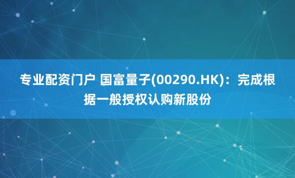 专业配资门户 国富量子(00290.HK)：完成根据一般授权认购新股份