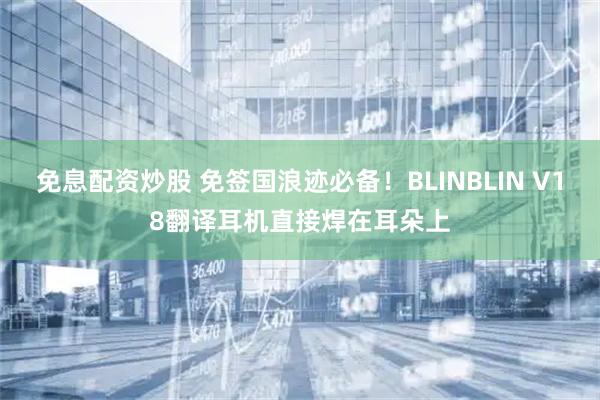 免息配资炒股 免签国浪迹必备！BLINBLIN V18翻译耳机直接焊在耳朵上