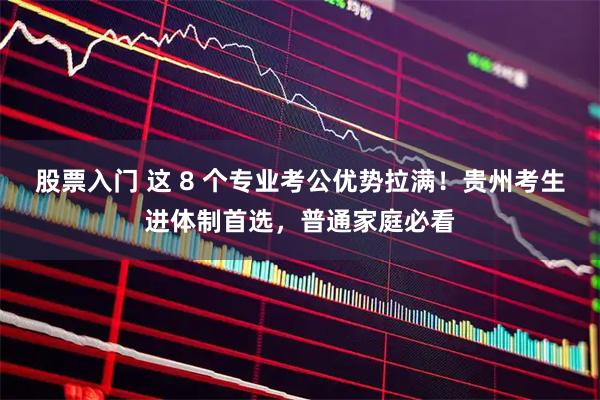 股票入门 这 8 个专业考公优势拉满！贵州考生进体制首选，普通家庭必看