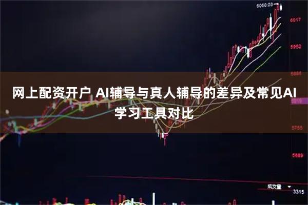 网上配资开户 AI辅导与真人辅导的差异及常见AI学习工具对比