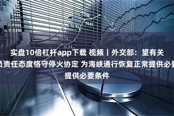 实盘10倍杠杆app下载 视频丨外交部：望有关方以负责任态度恪守停火协定 为海峡通行恢复正常提供必要条件