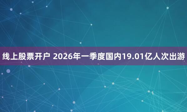 线上股票开户 2026年一季度国内19.01亿人次出游