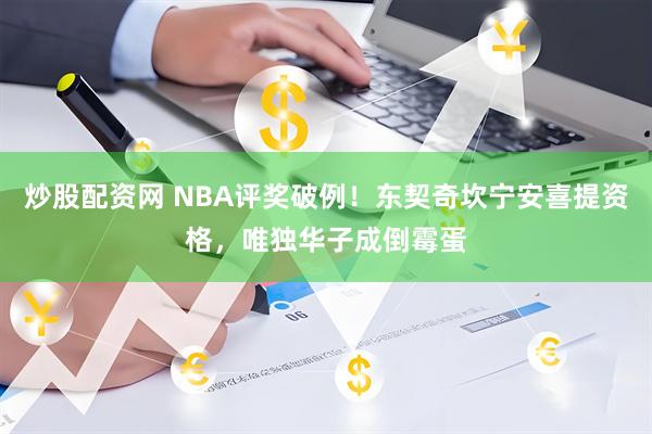 炒股配资网 NBA评奖破例！东契奇坎宁安喜提资格，唯独华子成倒霉蛋
