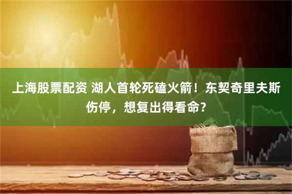 上海股票配资 湖人首轮死磕火箭！东契奇里夫斯伤停，想复出得看命？