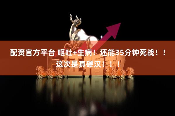 配资官方平台 呕吐+生病！还能35分钟死战！！这次是真硬汉！！！