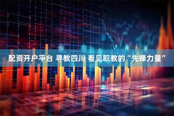 配资开户平台 寻教四川 看见职教的“先锋力量”