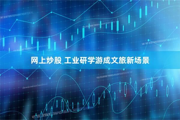 网上炒股 工业研学游成文旅新场景