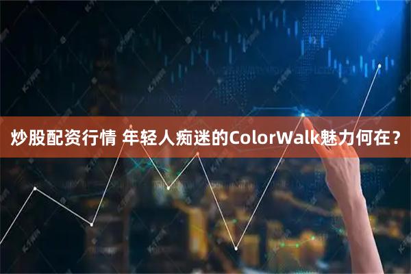 炒股配资行情 年轻人痴迷的ColorWalk魅力何在？