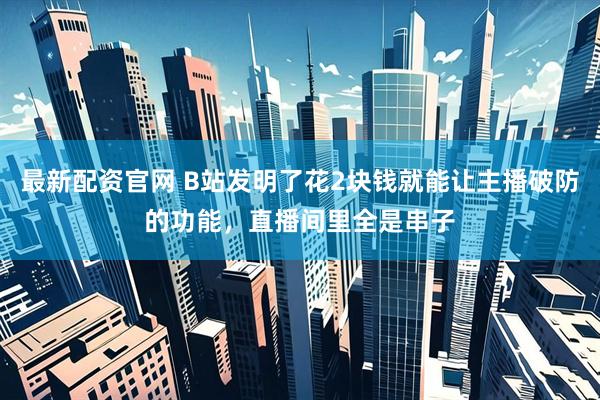 最新配资官网 B站发明了花2块钱就能让主播破防的功能，直播间里全是串子