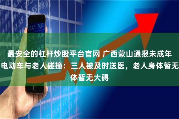 最安全的杠杆炒股平台官网 广西蒙山通报未成年人骑电动车与老人碰撞：三人被及时送医，老人身体暂无大碍