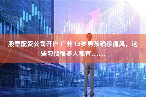 股票配资公司开户 广州13岁男孩确诊痛风，这些习惯很多人都有……